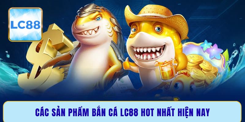 Các sản phẩm bắn cá LC88 hot nhất hiện nay